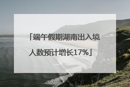 端午假期湖南出入境人数预计增长17%