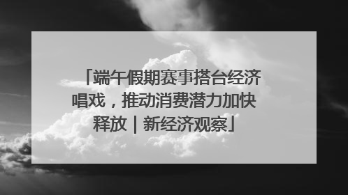端午假期赛事搭台经济唱戏，推动消费潜力加快释放｜新经济观察