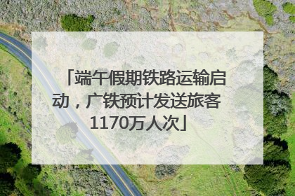 端午假期铁路运输启动，广铁预计发送旅客1170万人次