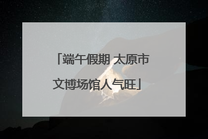 端午假期 太原市文博场馆人气旺