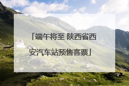 端午将至 陕西省西安汽车站预售客票