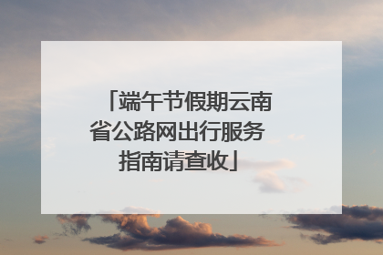 端午节假期云南省公路网出行服务指南请查收