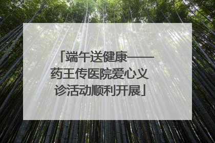 端午送健康——药王传医院爱心义诊活动顺利开展