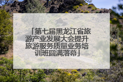 第七届黑龙江省旅游产业发展大会提升旅游服务质量业务培训班圆满落幕