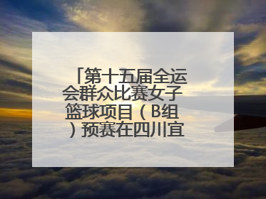 第十五届全运会群众比赛女子篮球项目（B组）预赛在四川宜宾南溪开赛