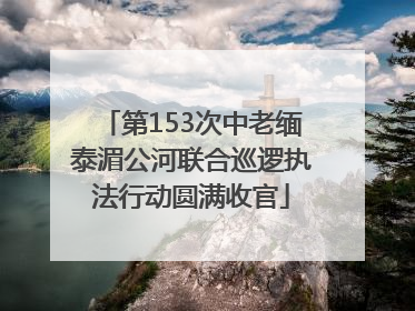 第153次中老缅泰湄公河联合巡逻执法行动圆满收官