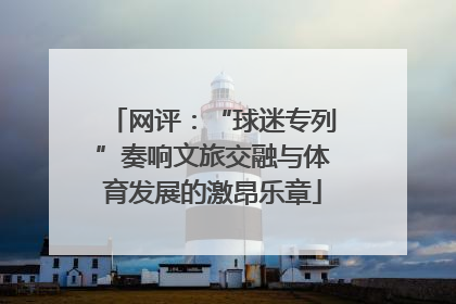 网评：“球迷专列”奏响文旅交融与体育发展的激昂乐章
