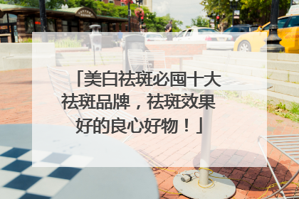 美白祛斑必囤十大祛斑品牌，祛斑效果好的良心好物！