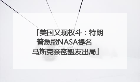 美国又现权斗：特朗普急撤NASA提名 马斯克亲密盟友出局