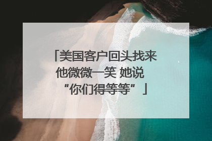 美国客户回头找来 他微微一笑 她说“你们得等等”