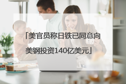 美官员称日铁已同意向美钢投资140亿美元