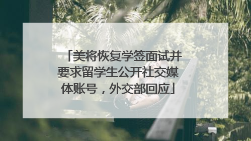 美将恢复学签面试并要求留学生公开社交媒体账号，外交部回应