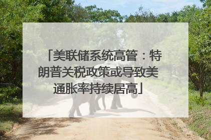 美联储系统高管：特朗普关税政策或导致美通胀率持续居高