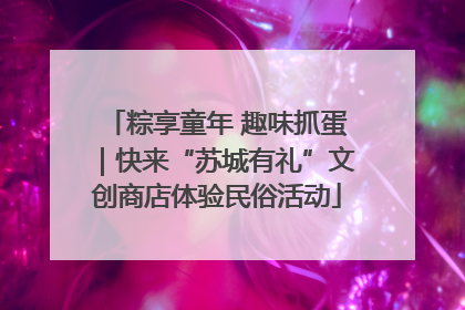 粽享童年 趣味抓蛋｜快来“苏城有礼”文创商店体验民俗活动