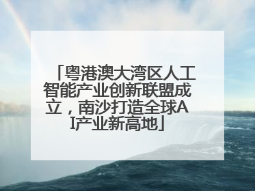 粤港澳大湾区人工智能产业创新联盟成立，南沙打造全球AI产业新高地