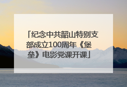 纪念中共韶山特别支部成立100周年《堡垒》电影党课开课
