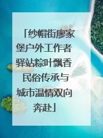 纱帽街廖家堡户外工作者驿站粽叶飘香 民俗传承与城市温情双向奔赴