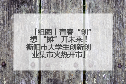 组图丨青春“创”想 “摊”开未来！衡阳市大学生创新创业集市火热开市