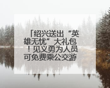 绍兴送出“英雄无忧”大礼包！见义勇为人员可免费乘公交游景点