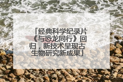 经典科学纪录片《与恐龙同行》回归，新技术呈现古生物研究新成果