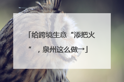 给跨境生意“添把火”，泉州这么做→
