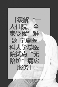缓解“一人住院、全家受累”难题 宁夏医科大学总医院试点“无陪护”病房服务