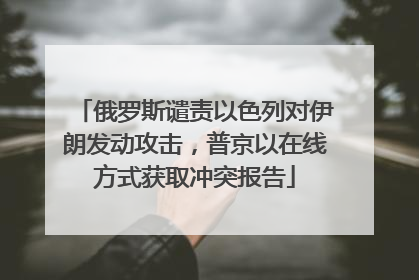 俄罗斯谴责以色列对伊朗发动攻击，普京以在线方式获取冲突报告
