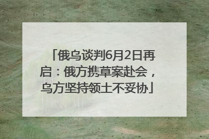 俄乌谈判6月2日再启：俄方携草案赴会，乌方坚持领土不妥协