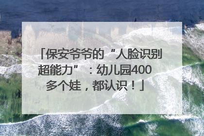 保安爷爷的“人脸识别超能力”：幼儿园400多个娃，都认识！