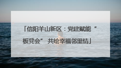 信阳羊山新区：党建赋能“板凳会” 共绘幸福邻里情