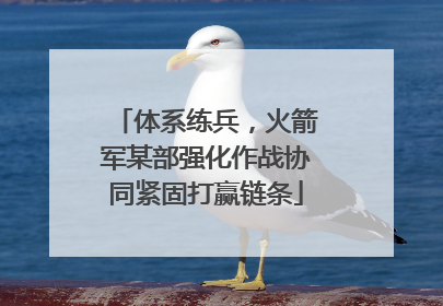 体系练兵，火箭军某部强化作战协同紧固打赢链条