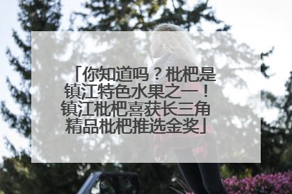 你知道吗？枇杷是镇江特色水果之一！镇江枇杷喜获长三角精品枇杷推选金奖