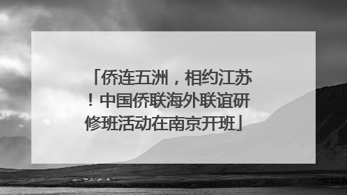 侨连五洲，相约江苏！中国侨联海外联谊研修班活动在南京开班