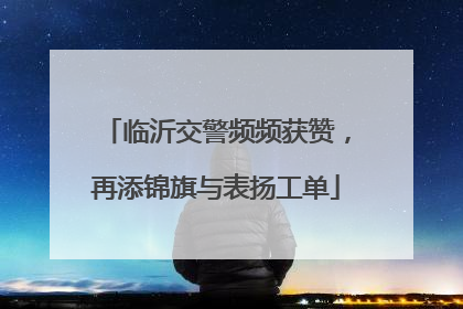临沂交警频频获赞，再添锦旗与表扬工单