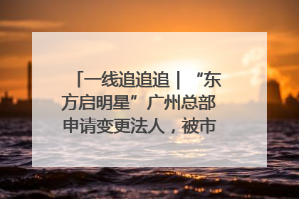 一线追追追｜“东方启明星”广州总部申请变更法人，被市场监管部门限制