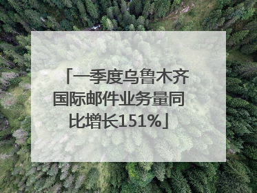 一季度乌鲁木齐国际邮件业务量同比增长151%