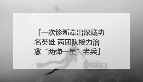 一次诊断牵出深藏功名英雄 两团队接力治愈“两弹一星”老兵