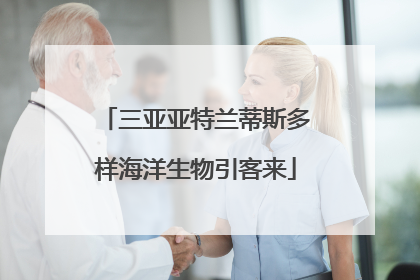 三亚亚特兰蒂斯多样海洋生物引客来