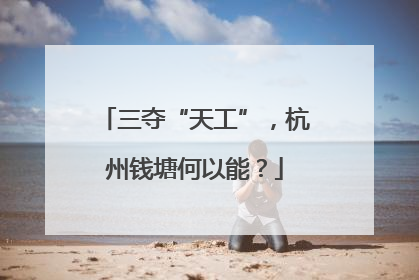 三夺“天工”，杭州钱塘何以能？
