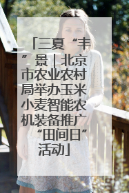 三夏“丰”景｜北京市农业农村局举办玉米小麦智能农机装备推广“田间日”活动