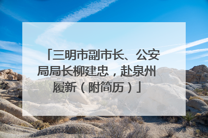 三明市副市长、公安局局长柳建忠，赴泉州履新（附简历）