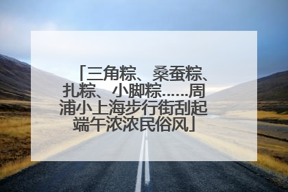 三角粽、桑蚕粽、扎粽、小脚粽……周浦小上海步行街刮起端午浓浓民俗风