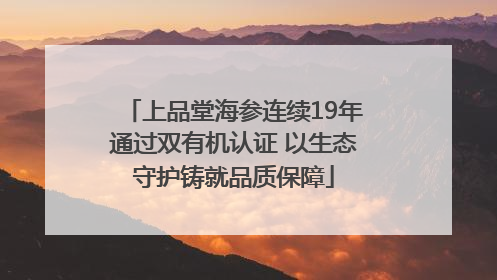 上品堂海参连续19年通过双有机认证 以生态守护铸就品质保障