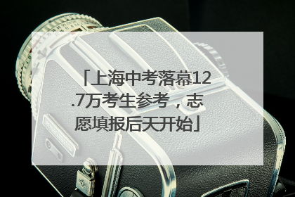 上海中考落幕12.7万考生参考，志愿填报后天开始