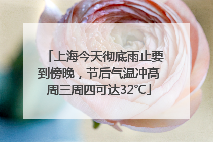 上海今天彻底雨止要到傍晚，节后气温冲高周三周四可达32℃