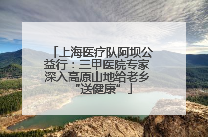 上海医疗队阿坝公益行：三甲医院专家深入高原山地给老乡“送健康”