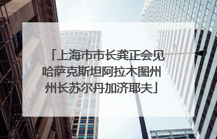 上海市市长龚正会见哈萨克斯坦阿拉木图州州长苏尔丹加济耶夫