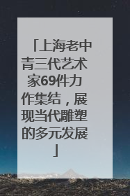 上海老中青三代艺术家69件力作集结，展现当代雕塑的多元发展