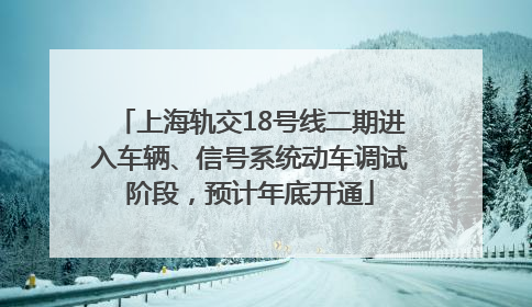 上海轨交18号线二期进入车辆、信号系统动车调试阶段，预计年底开通