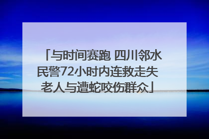 与时间赛跑 四川邻水民警72小时内连救走失老人与遭蛇咬伤群众